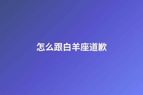 怎么跟白羊座道歉-第1張-星座運(yùn)勢(shì)-玄機(jī)派