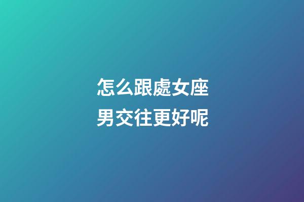 怎么跟處女座男交往更好呢-第1張-星座運(yùn)勢-玄機(jī)派