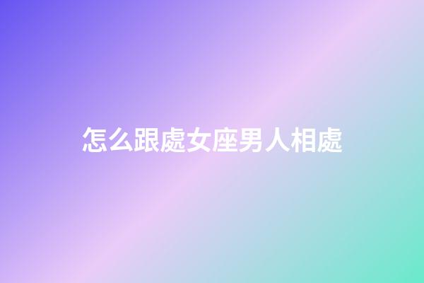 怎么跟處女座男人相處-第1張-星座運勢-玄機派