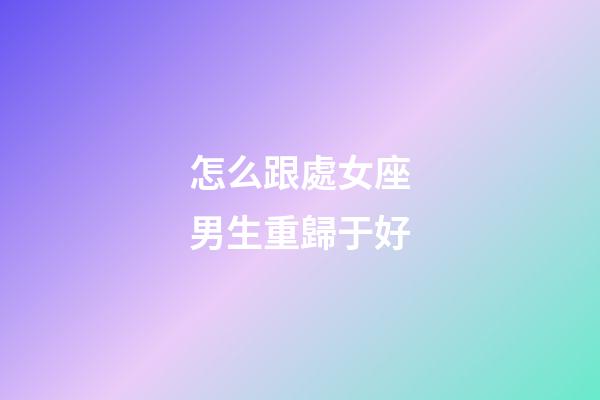 怎么跟處女座男生重歸于好-第1張-星座運(yùn)勢(shì)-玄機(jī)派
