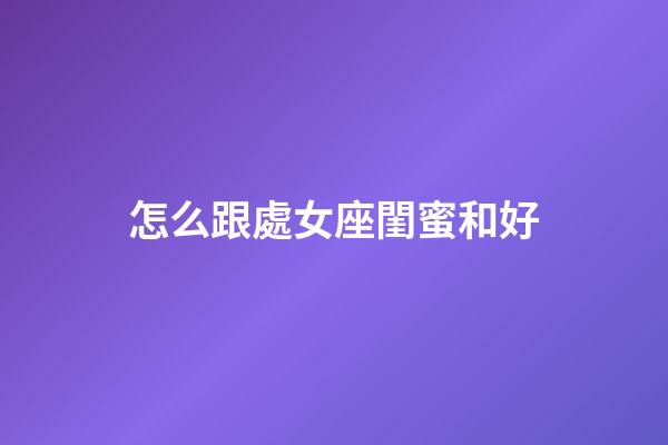 怎么跟處女座閨蜜和好-第1張-星座運勢-玄機派