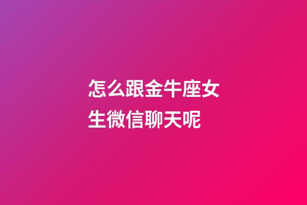 怎么跟金牛座女生微信聊天呢