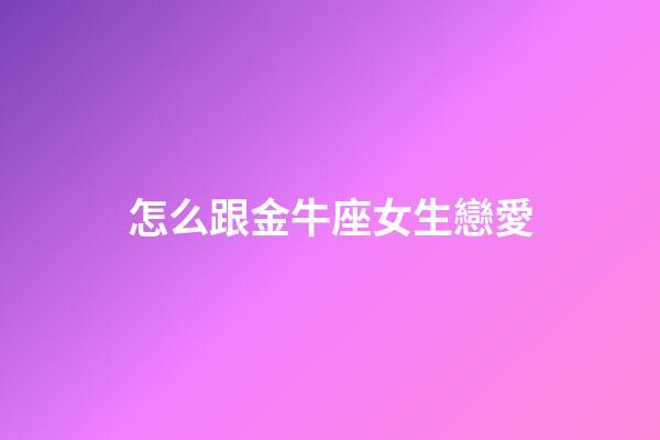 怎么跟金牛座女生戀愛-第1張-星座運勢-玄機派