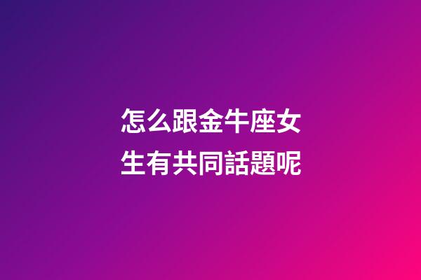 怎么跟金牛座女生有共同話題呢-第1張-星座運勢-玄機派