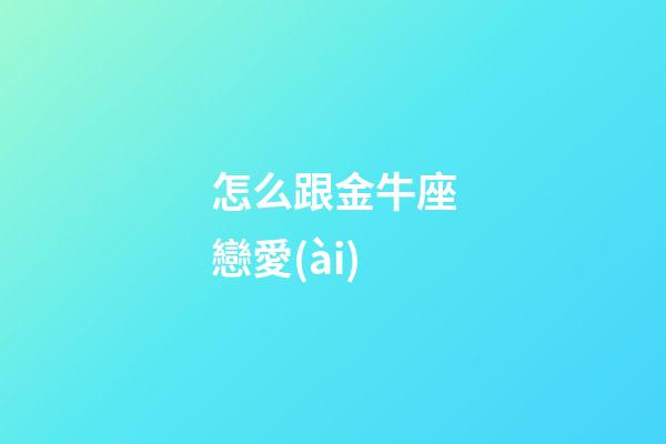 怎么跟金牛座戀愛(ài)-第1張-星座運(yùn)勢(shì)-玄機(jī)派