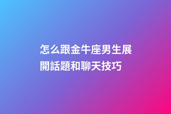 怎么跟金牛座男生展開話題和聊天技巧-第1張-星座運勢-玄機派