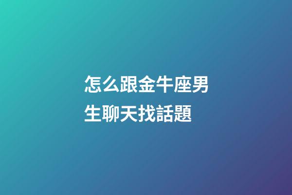怎么跟金牛座男生聊天找話題-第1張-星座運勢-玄機派