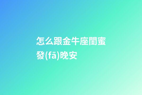 怎么跟金牛座閨蜜發(fā)晚安-第1張-星座運勢-玄機派