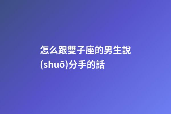 怎么跟雙子座的男生說(shuō)分手的話