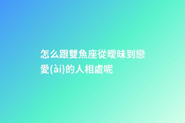 怎么跟雙魚座從曖昧到戀愛(ài)的人相處呢