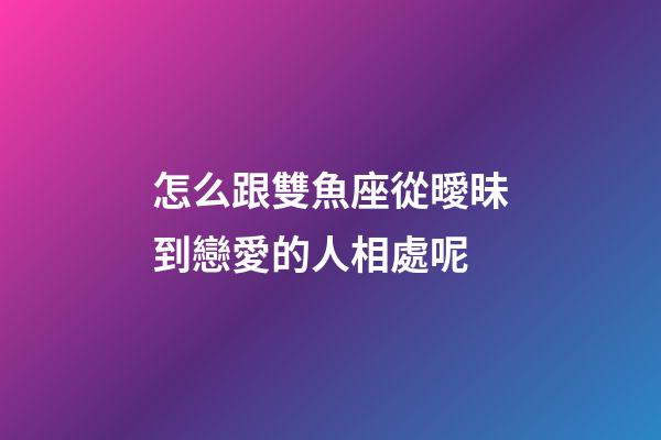 怎么跟雙魚座從曖昧到戀愛的人相處呢-第1張-星座運勢-玄機派
