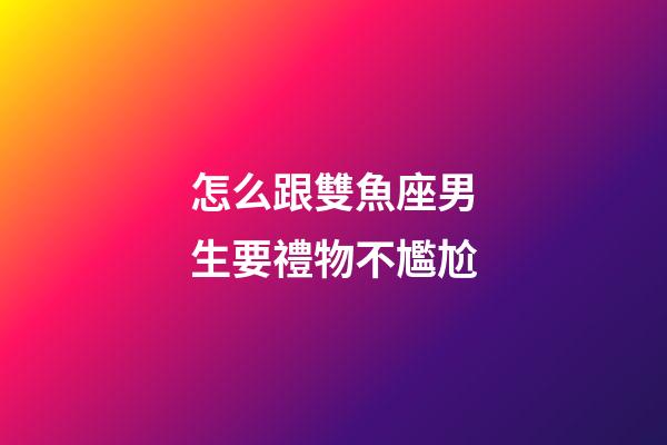 怎么跟雙魚座男生要禮物不尷尬-第1張-星座運勢-玄機派