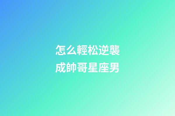 怎么輕松逆襲成帥哥星座男-第1張-星座運勢-玄機派