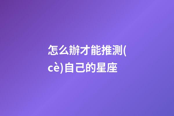 怎么辦才能推測(cè)自己的星座