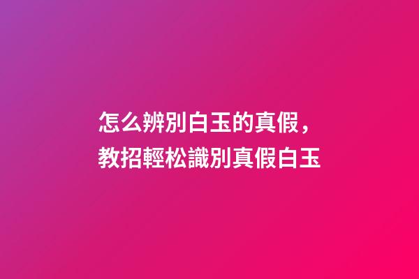 怎么辨別白玉的真假，教招輕松識別真假白玉-第1張-觀點-玄機派
