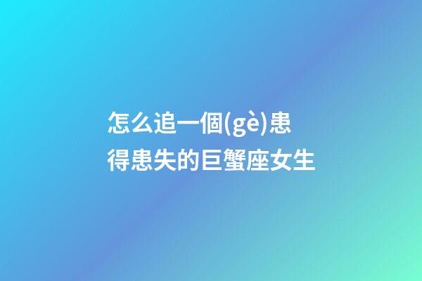 怎么追一個(gè)患得患失的巨蟹座女生-第1張-星座運(yùn)勢(shì)-玄機(jī)派