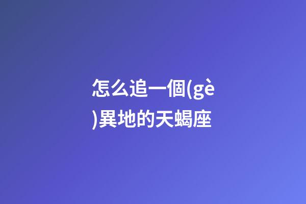 怎么追一個(gè)異地的天蝎座
