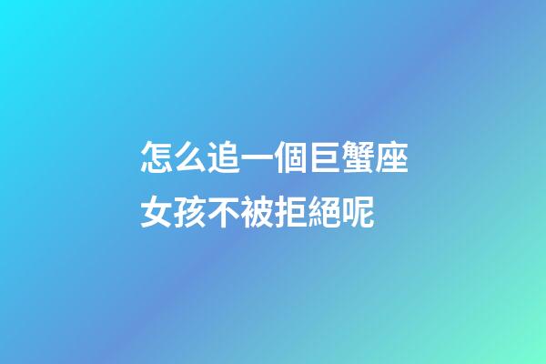 怎么追一個巨蟹座女孩不被拒絕呢