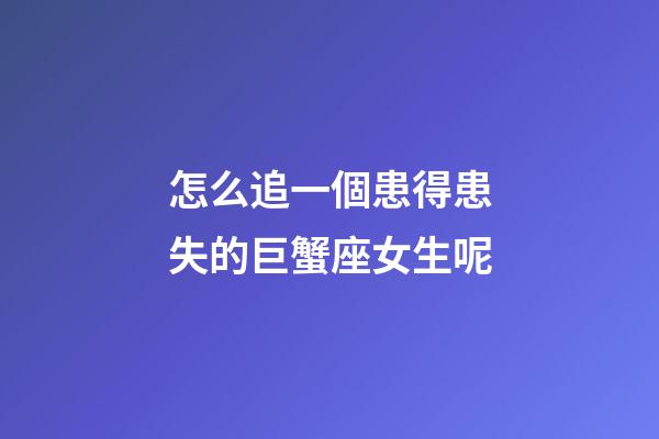 怎么追一個患得患失的巨蟹座女生呢-第1張-星座運勢-玄機派