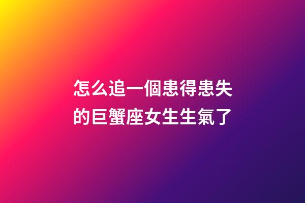 怎么追一個患得患失的巨蟹座女生生氣了-第1張-星座運勢-玄機派