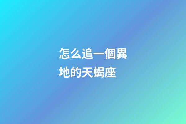 怎么追一個異地的天蝎座