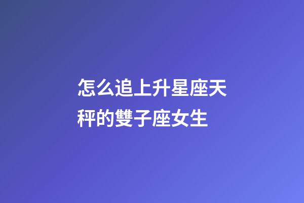 怎么追上升星座天秤的雙子座女生-第1張-星座運(yùn)勢(shì)-玄機(jī)派