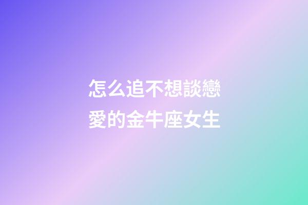 怎么追不想談戀愛的金牛座女生-第1張-星座運勢-玄機派