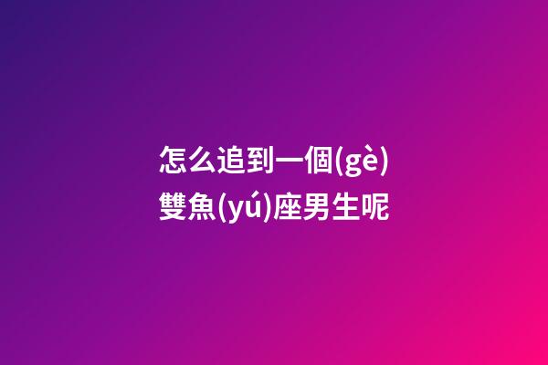 怎么追到一個(gè)雙魚(yú)座男生呢