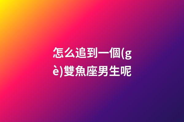 怎么追到一個(gè)雙魚座男生呢