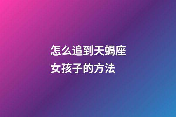 怎么追到天蝎座女孩子的方法-第1張-星座運勢-玄機派
