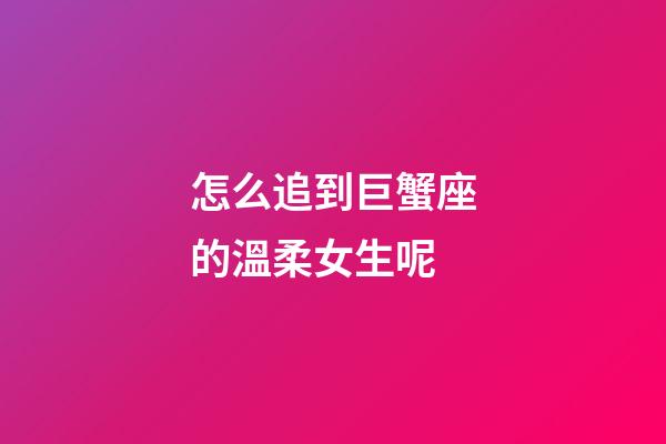 怎么追到巨蟹座的溫柔女生呢-第1張-星座運勢-玄機派