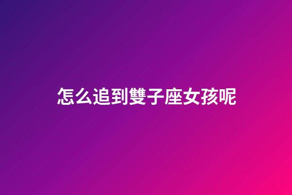 怎么追到雙子座女孩呢