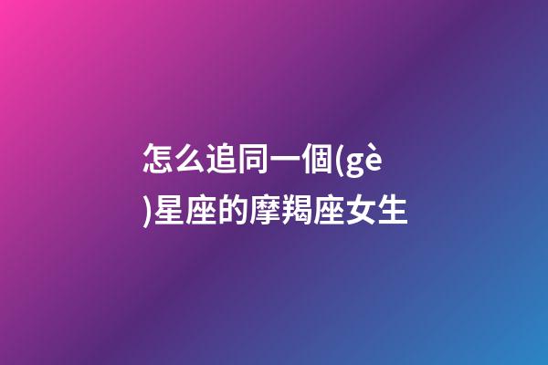 怎么追同一個(gè)星座的摩羯座女生