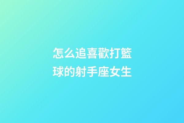 怎么追喜歡打籃球的射手座女生-第1張-星座運勢-玄機派