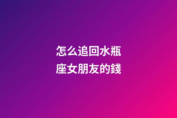 怎么追回水瓶座女朋友的錢-第1張-星座運勢-玄機派