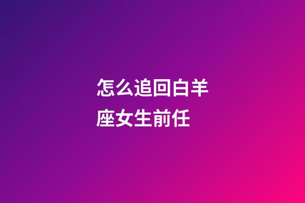 怎么追回白羊座女生前任-第1張-星座運勢-玄機派