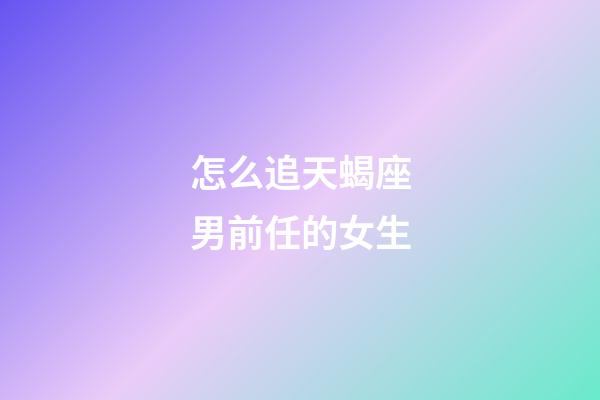怎么追天蝎座男前任的女生-第1張-星座運(yùn)勢-玄機(jī)派