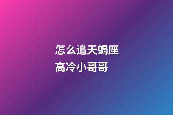 怎么追天蝎座高冷小哥哥-第1張-星座運(yùn)勢(shì)-玄機(jī)派