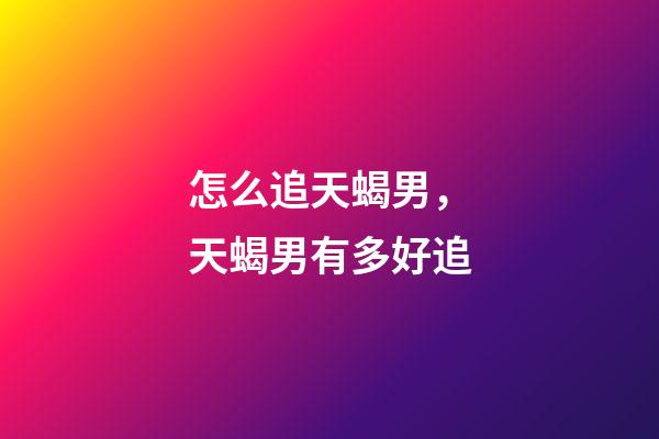 怎么追天蝎男，天蝎男有多好追-第1張-觀點-玄機派