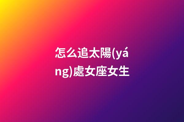 怎么追太陽(yáng)處女座女生