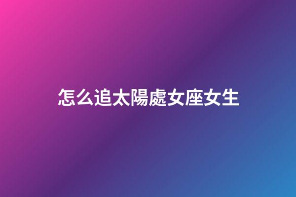 怎么追太陽處女座女生-第1張-星座運勢-玄機派
