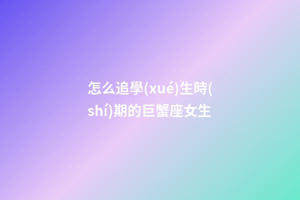 怎么追學(xué)生時(shí)期的巨蟹座女生-第1張-星座運(yùn)勢(shì)-玄機(jī)派