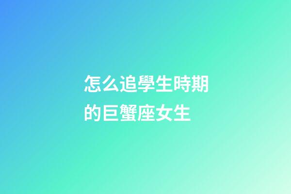 怎么追學生時期的巨蟹座女生