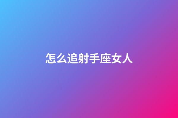 怎么追射手座女人-第1張-星座運勢-玄機派