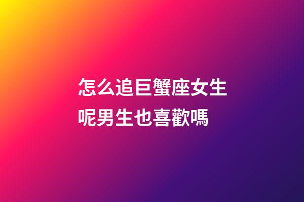 怎么追巨蟹座女生呢男生也喜歡嗎-第1張-星座運勢-玄機派