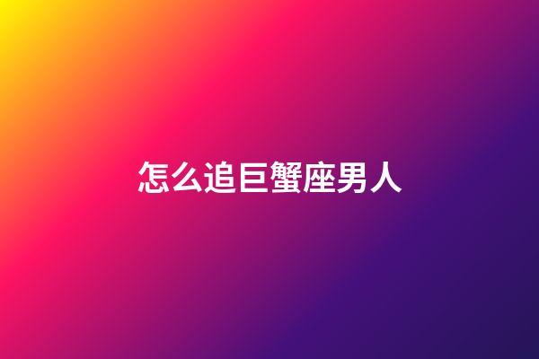 怎么追巨蟹座男人-第1張-星座運(yùn)勢(shì)-玄機(jī)派