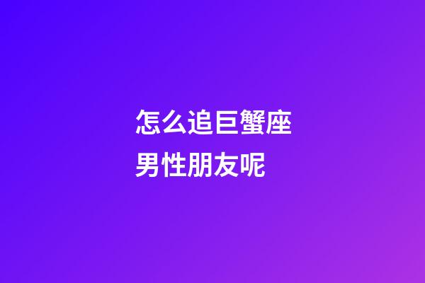 怎么追巨蟹座男性朋友呢-第1張-星座運(yùn)勢(shì)-玄機(jī)派