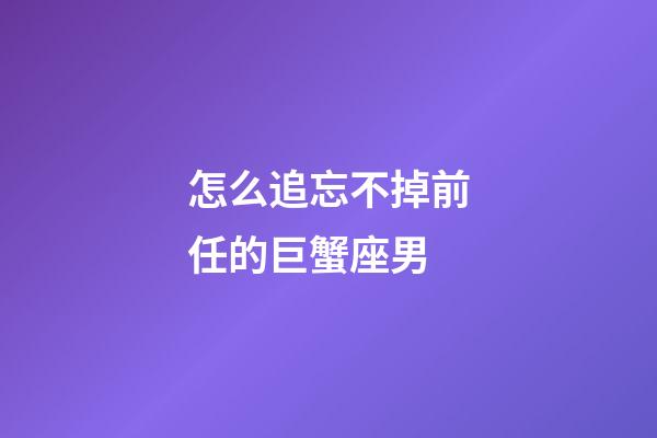 怎么追忘不掉前任的巨蟹座男-第1張-星座運勢-玄機派