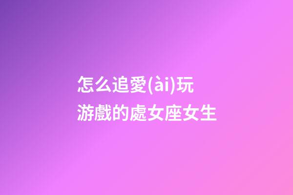 怎么追愛(ài)玩游戲的處女座女生-第1張-星座運(yùn)勢(shì)-玄機(jī)派