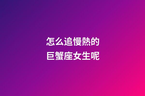 怎么追慢熱的巨蟹座女生呢